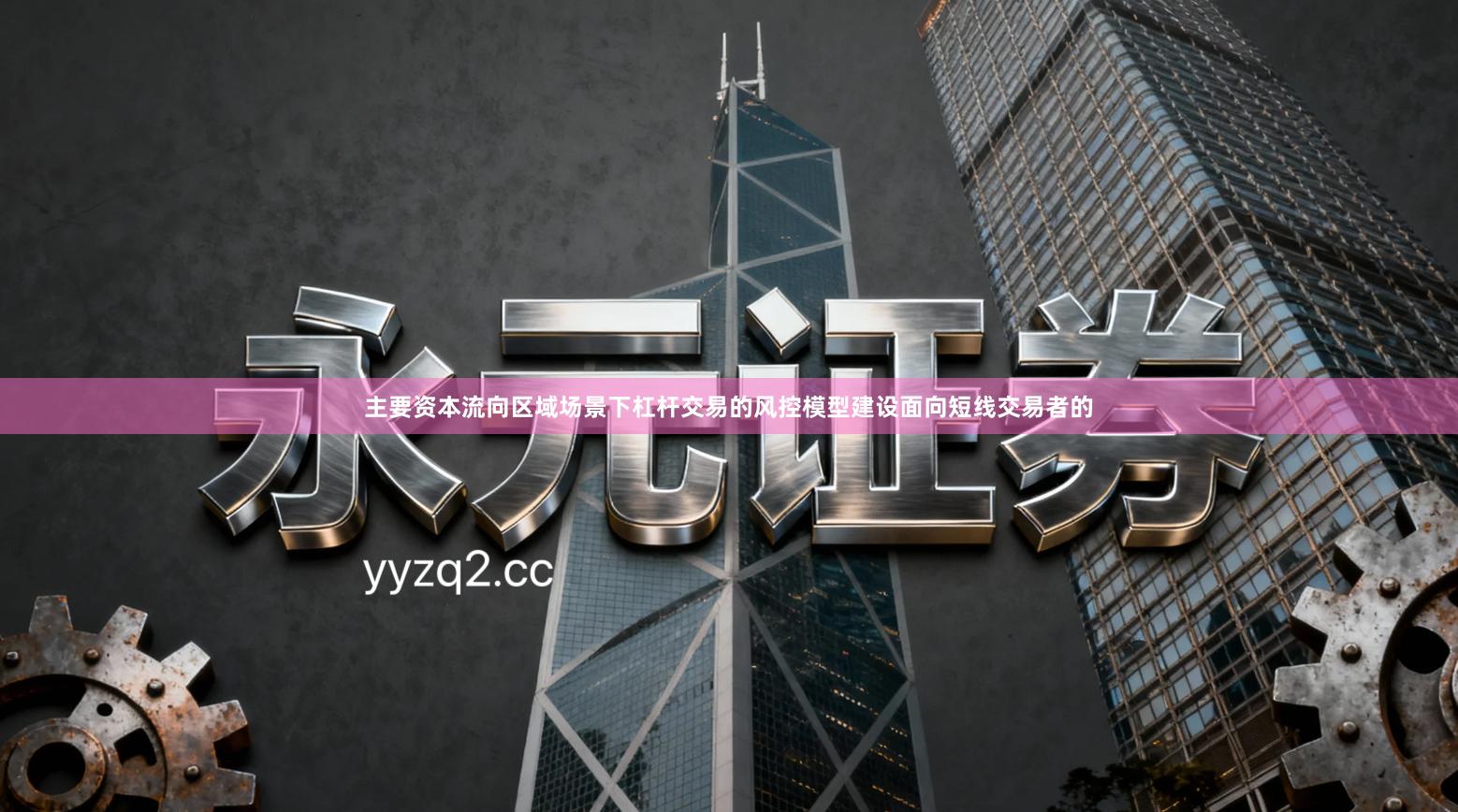 主要资本流向区域场景下杠杆交易的风控模型建设面向短线交易者的