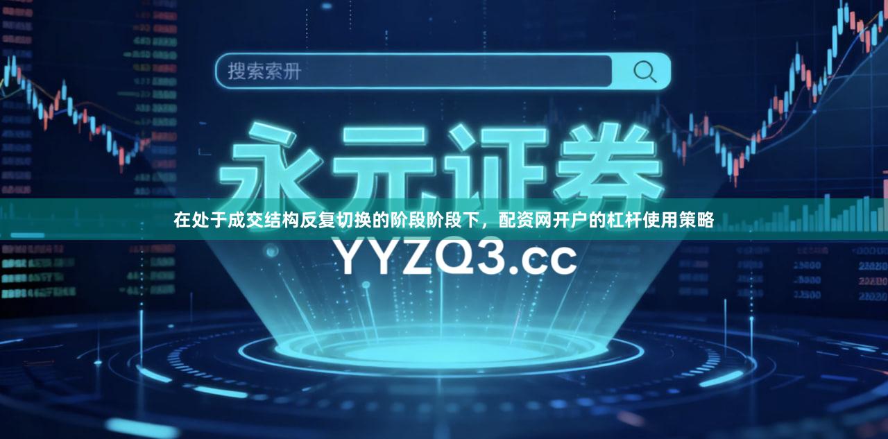 在处于成交结构反复切换的阶段阶段下，配资网开户的杠杆使用策略