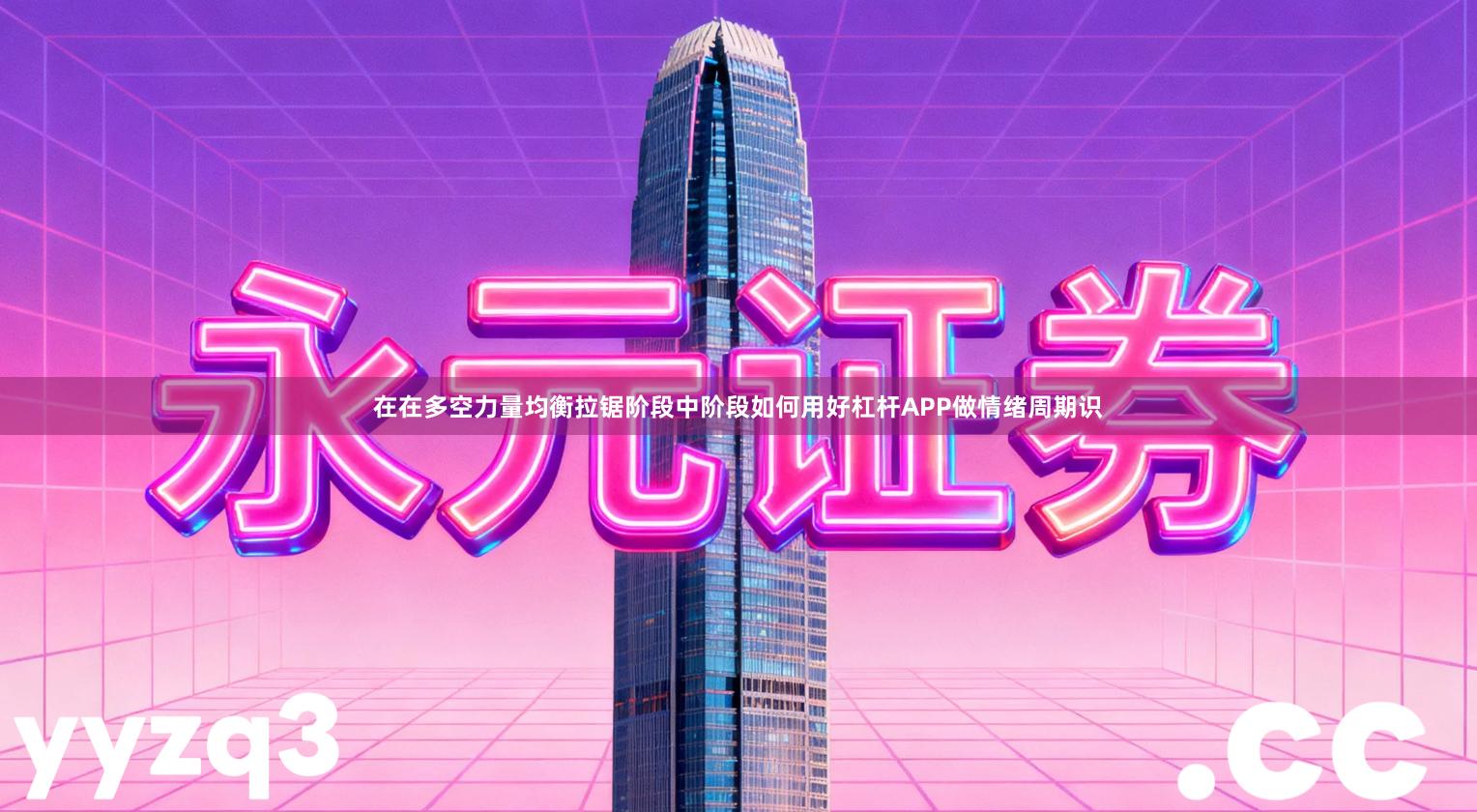 在在多空力量均衡拉锯阶段中阶段如何用好杠杆APP做情绪周期识