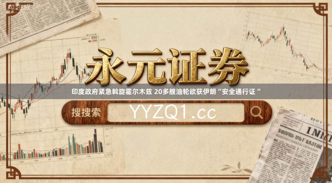 印度政府紧急斡旋霍尔木兹 20多艘油轮欲获伊朗“安全通行证“